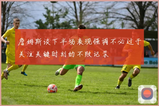 詹姆斯谈下半场表现强调不必过于关注关键时刻的不败记录