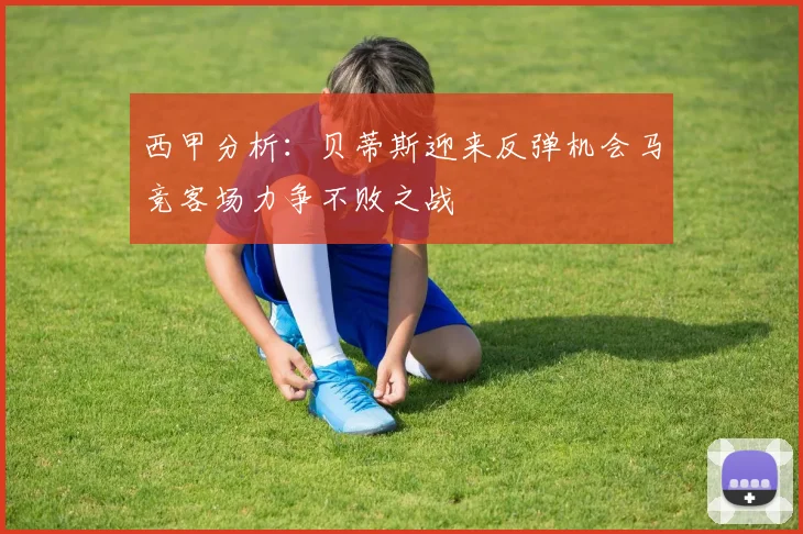 西甲分析：贝蒂斯迎来反弹机会马竞客场力争不败之战