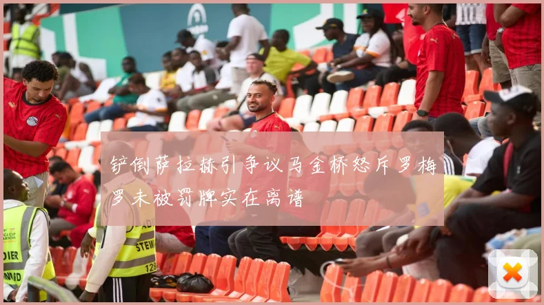 铲倒萨拉赫引争议马金桥怒斥罗梅罗未被罚牌实在离谱
