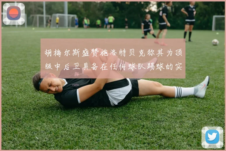 胡梅尔斯盛赞施洛特贝克称其为顶级中后卫具备在任何球队踢球的实力