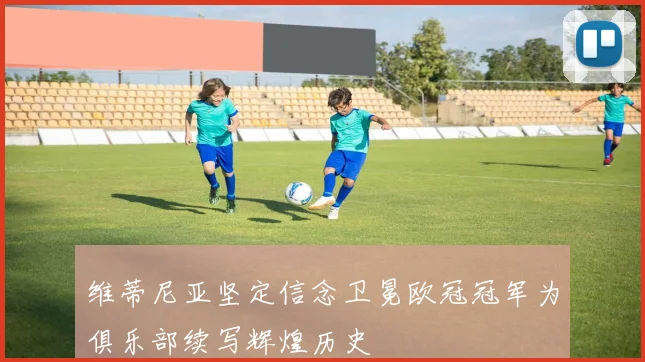 维蒂尼亚坚定信念卫冕欧冠冠军为俱乐部续写辉煌历史