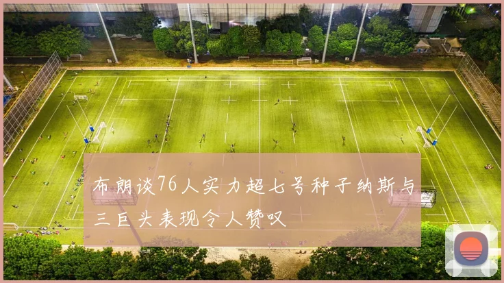 布朗谈76人实力超七号种子纳斯与三巨头表现令人赞叹