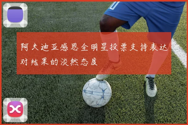 阿夫迪亚感恩全明星投票支持表达对结果的淡然态度