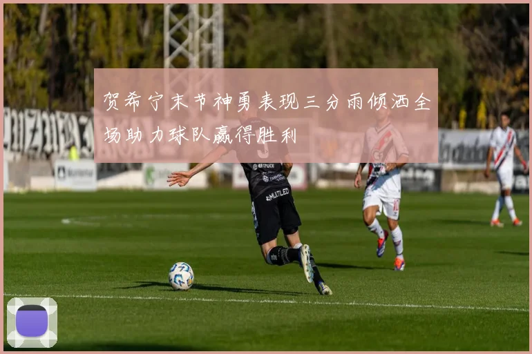 贺希宁末节神勇表现三分雨倾洒全场助力球队赢得胜利
