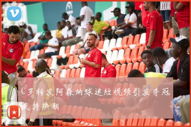 C罗转发阿森纳球迷短视频引发夺冠支持热潮