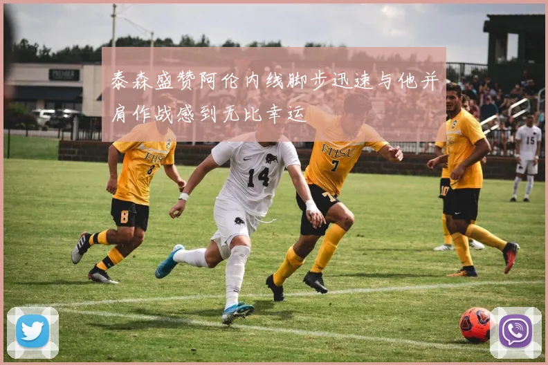 泰森盛赞阿伦内线脚步迅速与他并肩作战感到无比幸运