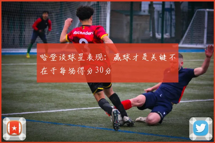 哈登谈球星表现：赢球才是关键不在于每场得分30分