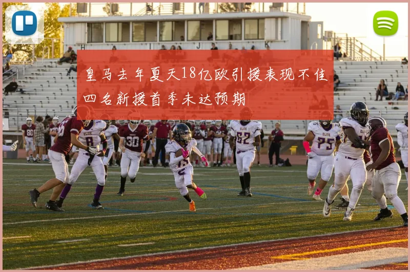 皇马去年夏天18亿欧引援表现不佳四名新援首季未达预期