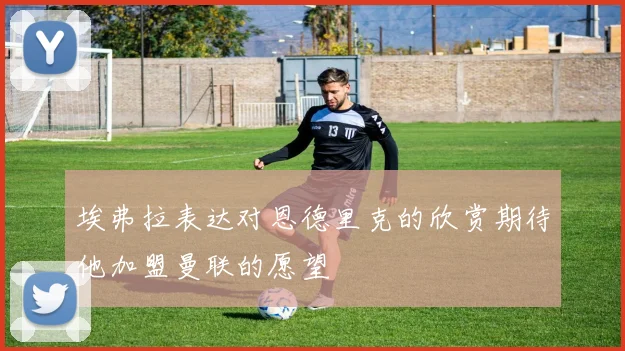 埃弗拉表达对恩德里克的欣赏期待他加盟曼联的愿望