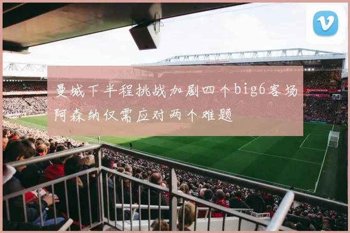 曼城下半程挑战加剧四个big6客场阿森纳仅需应对两个难题