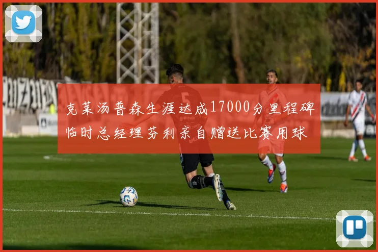 克莱汤普森生涯达成17000分里程碑临时总经理芬利亲自赠送比赛用球
