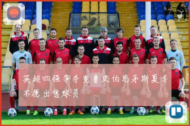 英超四强争夺克鲁皮伯恩茅斯夏季不愿出售球员
