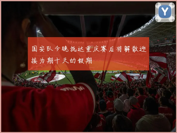 国安队今晚抵达重庆赛后将解散迎接为期十天的假期