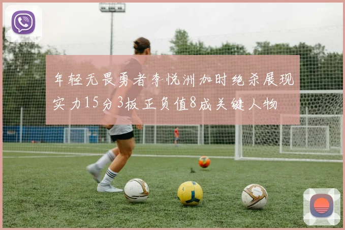 年轻无畏勇者李悦洲加时绝杀展现实力15分3板正负值8成关键人物