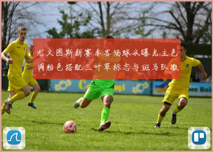 尤文图斯新赛季客场球衣曝光主色调粉色搭配三叶草标志与斑马队徽