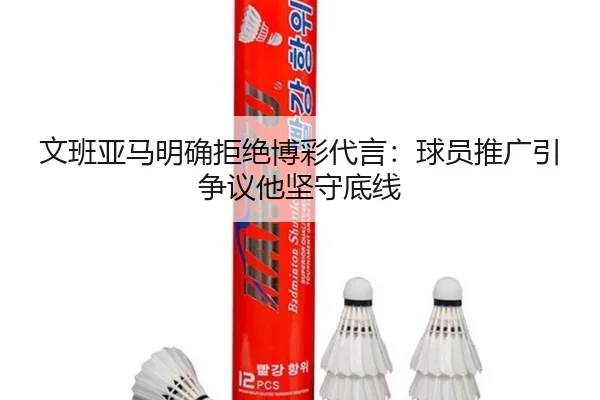 文班亚马明确拒绝博彩代言:球员推广引争议他坚守底线