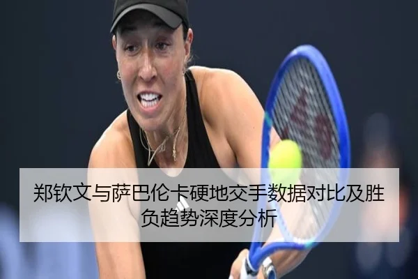郑钦文与萨巴伦卡硬地交手数据对比及胜负趋势深度分析